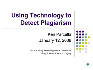 Using Technology to Detect Plagiarism Ken Parcella January 12, 2008 Source: Using Technology in the Classroom  Gary G. Bitter & Jane M. Legacy 