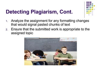 Detecting Plagiarism, Cont. Analyze the assignment for any formatting changes that would signal pasted chunks of text Ensure that the submitted work is appropriate to the assigned topic 