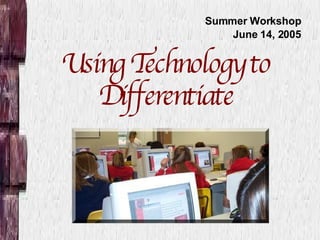 Using Technology to Differentiate Summer Workshop June 14, 2005 
