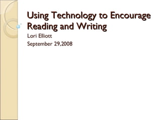 Using Technology to Encourage Reading and Writing Lori Elliott September 29,2008 