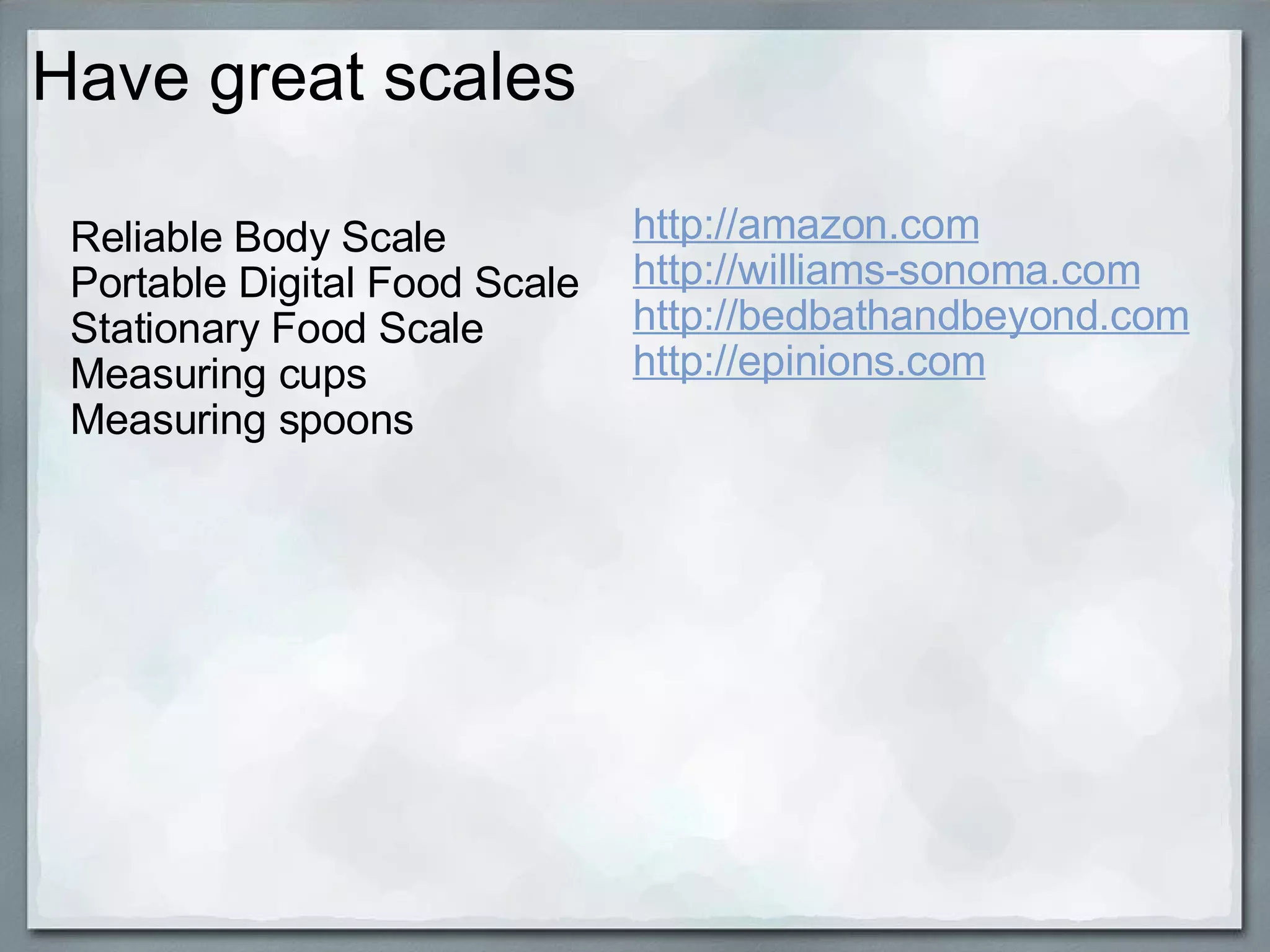Have great scales Reliable Body Scale Portable Digital Food Scale Stationary Food Scale Measuring cups Measuring spoons http://amazon.com http://williams-sonoma.com http://bedbathandbeyond.com http://epinions.com 