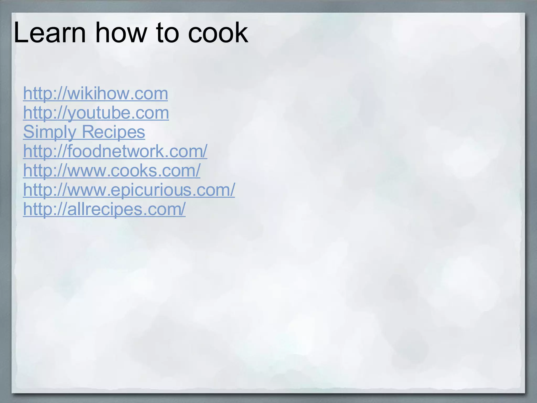 Learn how to cook http://wikihow.com http://youtube.com Simply Recipes http://foodnetwork.com/ http://www.cooks.com/ http://www.epicurious.com/ http://allrecipes.com/ 