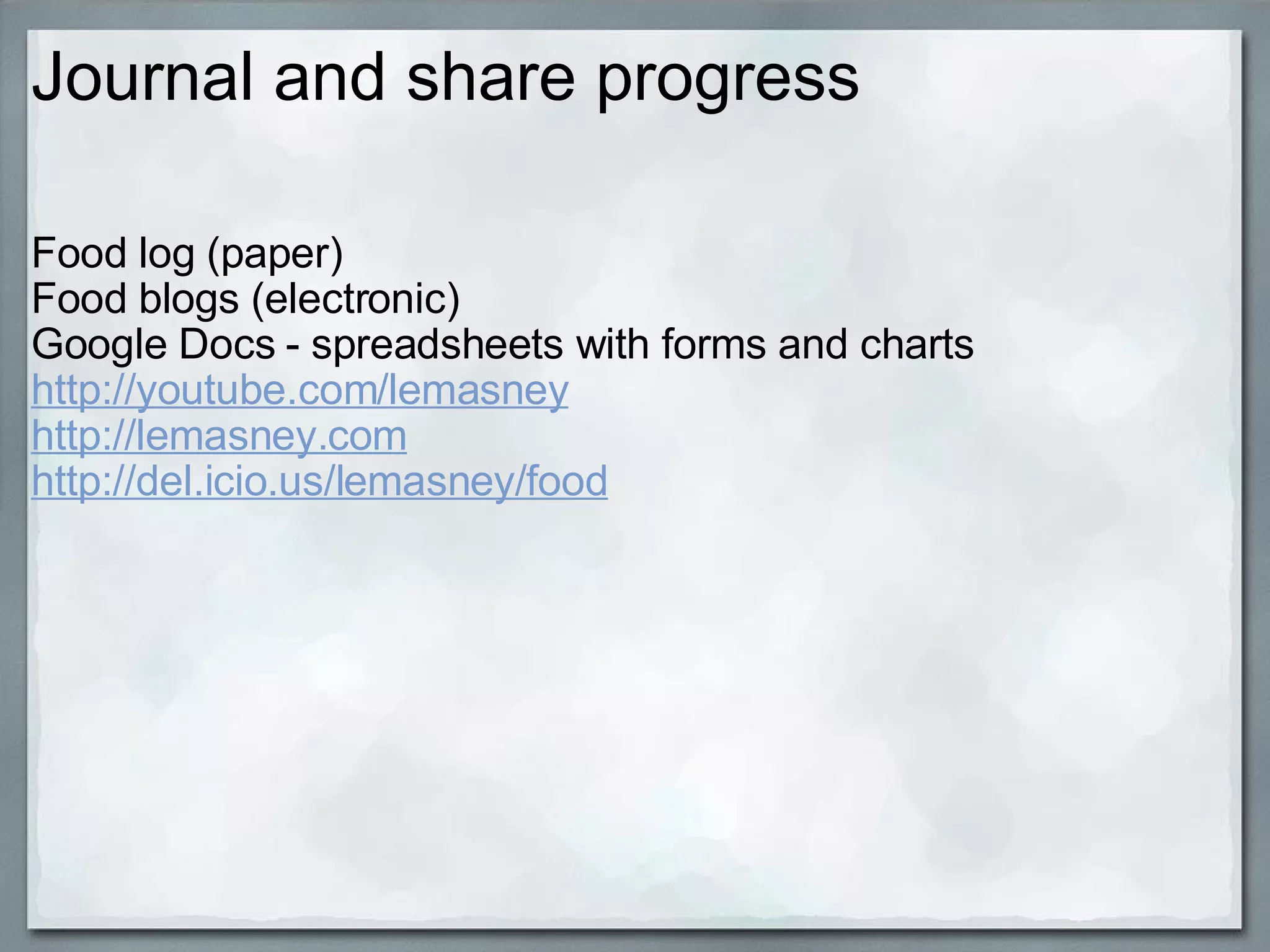Journal and share progress Food log (paper) Food blogs (electronic) Google Docs - spreadsheets with forms and charts http://youtube.com/lemasney http://lemasney.com http://del.icio.us/lemasney/food 