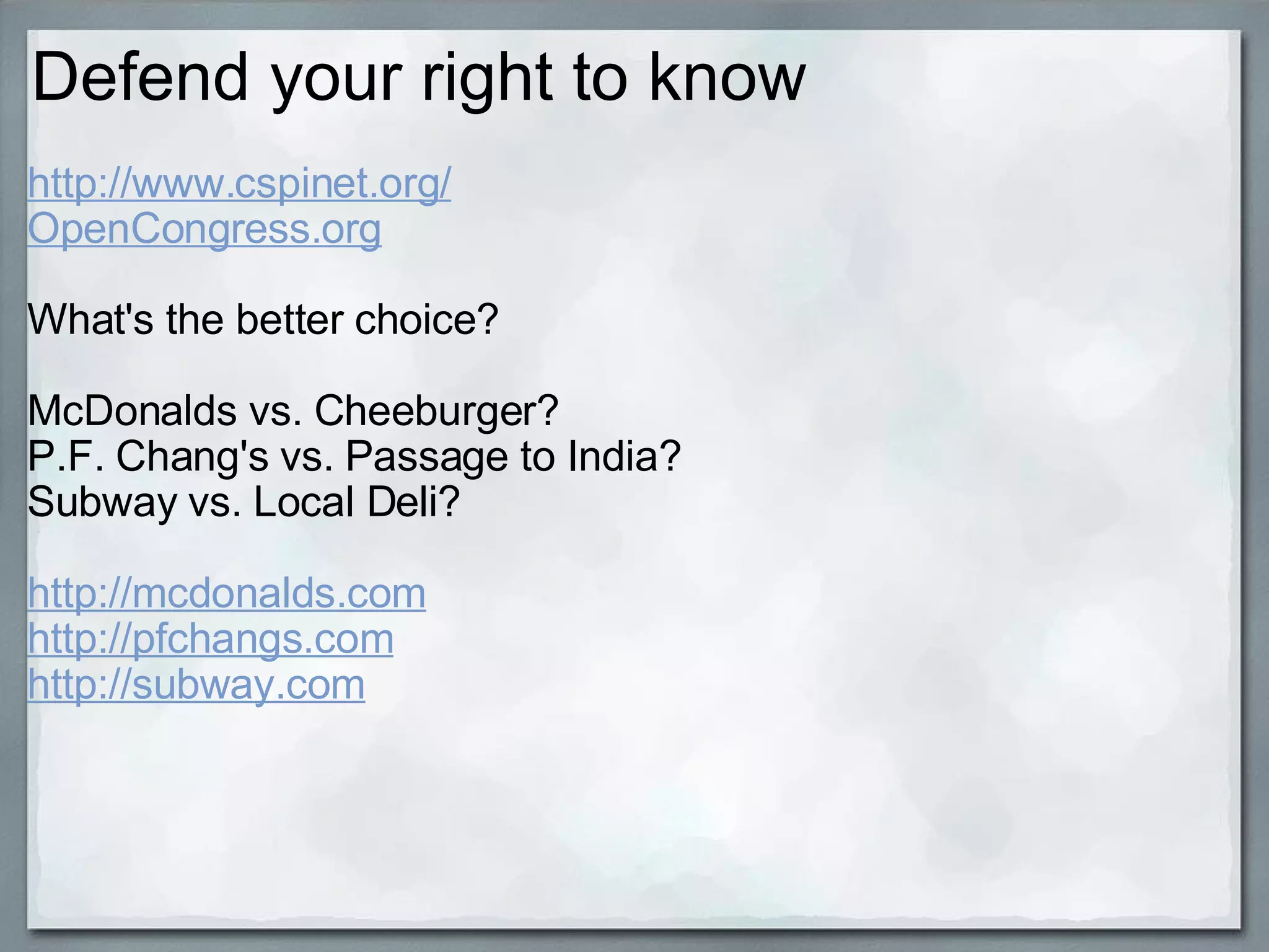 Defend your right to know http://www.cspinet.org/ OpenCongress.org What's the better choice?  McDonalds vs. Cheeburger? P.F. Chang's vs. Passage to India? Subway vs. Local Deli? http://mcdonalds.com http://pfchangs.com http://subway.com 