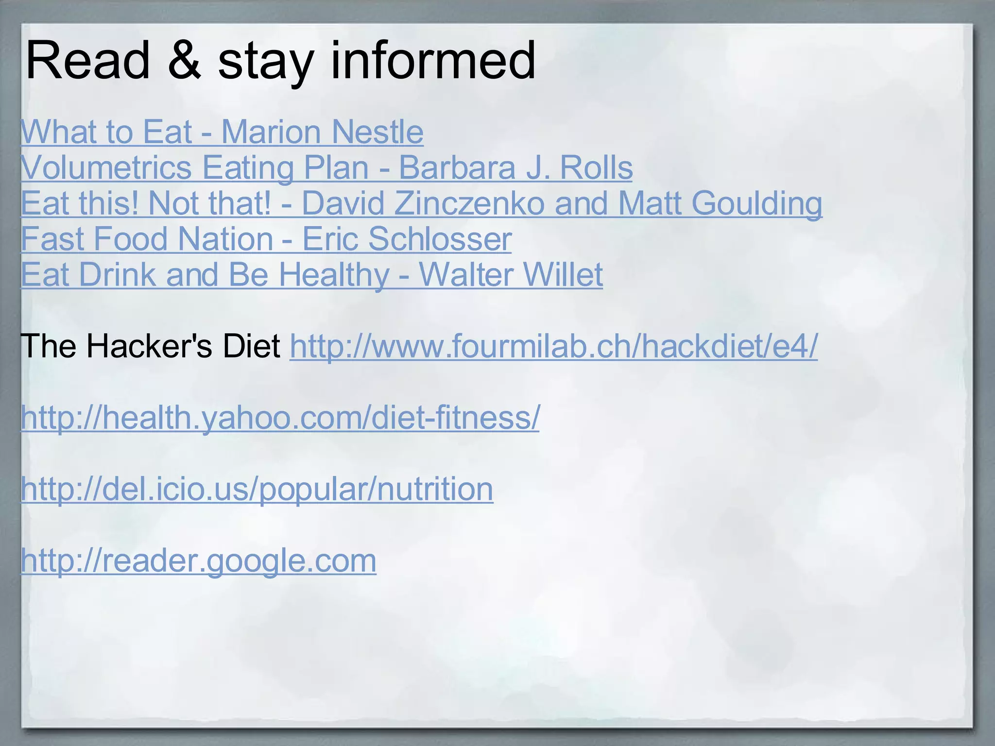 Read & stay informed What to Eat - Marion Nestle Volumetrics Eating Plan - Barbara J. Rolls Eat this! Not that! - David Zinczenko and Matt Goulding Fast Food Nation - Eric Schlosser Eat Drink and Be Healthy - Walter Willet The Hacker's Diet  http://www.fourmilab.ch/hackdiet/e4/ http://health.yahoo.com/diet-fitness/ http://del.icio.us/popular/nutrition http://reader.google.com 