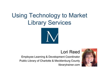 Using Technology to Market Library Services Lori Reed Employee Learning & Development Coordinator Public Library of Charlotte & Mecklenburg County librarytrainer.com 