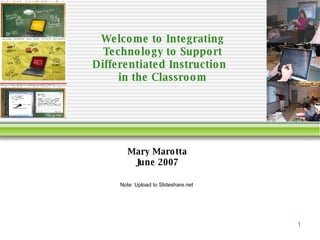 Welcome to Integrating Technology to Support Differentiated Instruction  in the Classroom Mary Marotta June 2007 Note: Upload to Slideshare.net  