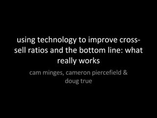 using technology to improve cross-sell ratios and the bottom line: what really works cam minges, cameron piercefield & doug true 