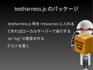 testharness.jstestharness.js のパッケージのパッケージ
•
　　 testharness.jstestharness.js 等を等を /resources/resources に入れるに入れる
•
　できればローカルサーバーで実行する　できればローカルサーバーで実行する
•
　　 id=”log”id=”log” の要素を作るの要素を作る
•
　テストを書く　テストを書く
 