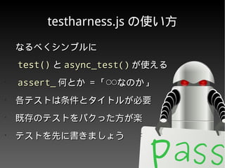 testharness.jstestharness.js の使い方の使い方
•
　なるべくシンプルに　なるべくシンプルに
•
　　 test()test() とと async_test()async_test() が使えるが使える
•
　　 assert_assert_ 何とか何とか == 「◯◯なのか」「◯◯なのか」
•
　各テストは条件とタイトルが必要　各テストは条件とタイトルが必要
•
　既存のテストをパクった方が楽　既存のテストをパクった方が楽
•
　テストを先に書きましょう　テストを先に書きましょう
 