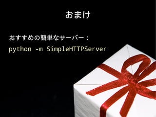 おまけおまけ
おすすめの簡単なサーバー：おすすめの簡単なサーバー：
python -m SimpleHTTPServerpython -m SimpleHTTPServer
 