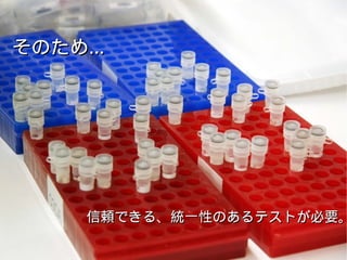 そのため…そのため…
信頼できる、統一性のあるテストが必要。信頼できる、統一性のあるテストが必要。
 