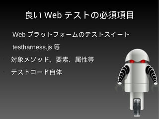 良い良い WebWeb テストの必須項目テストの必須項目
•
　　 WebWeb プラットフォームのテストスイートプラットフォームのテストスイート
•
　　 testharness.jstestharness.js 等等
•
　対象メソッド、要素、属性等　対象メソッド、要素、属性等
•
　テストコード自体　テストコード自体
 