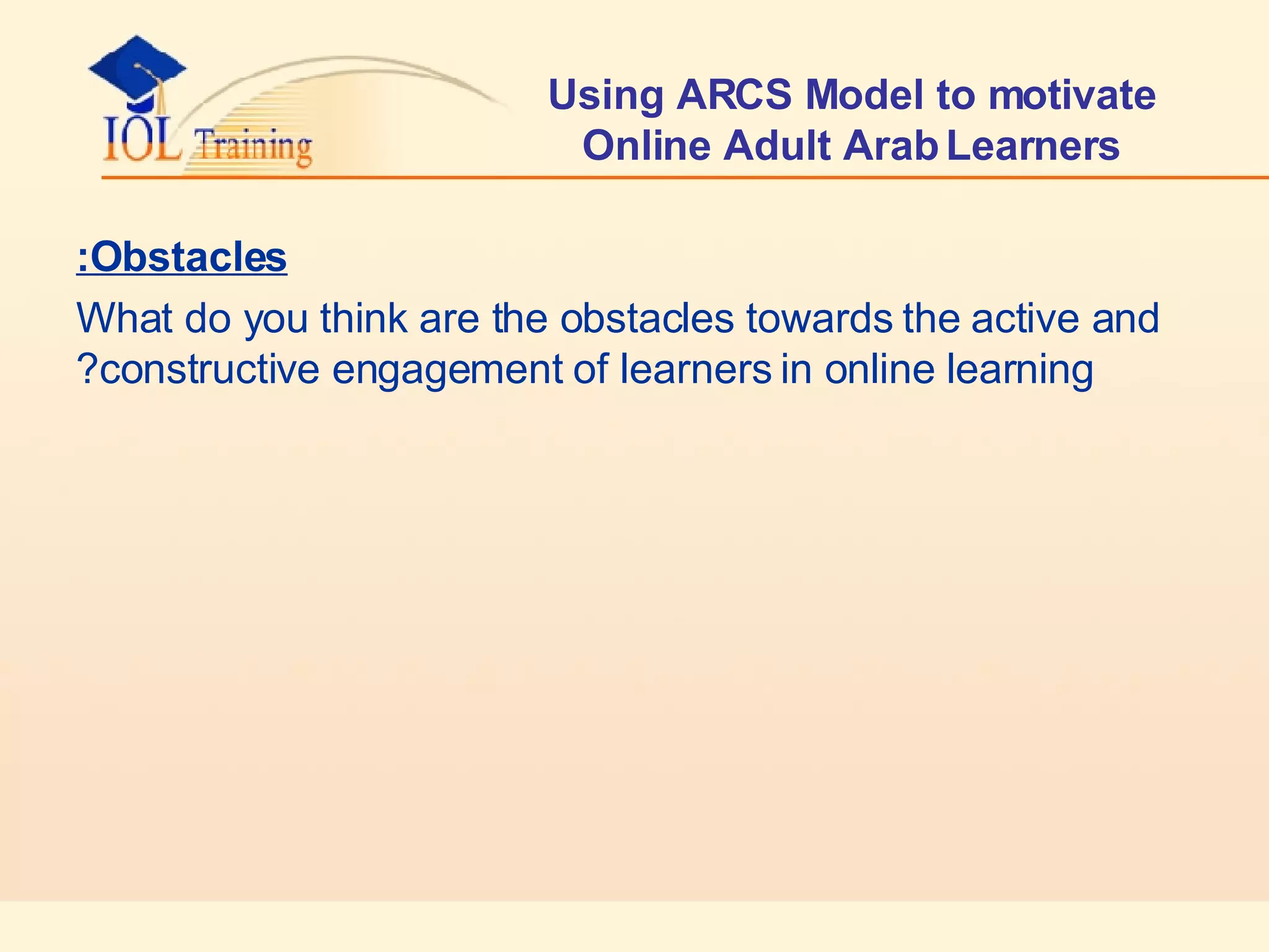 Using ARCS Model to motivate Online Adult Arab Learners Obstacles: What do you think are the obstacles towards the active and constructive engagement of learners in online learning? 
