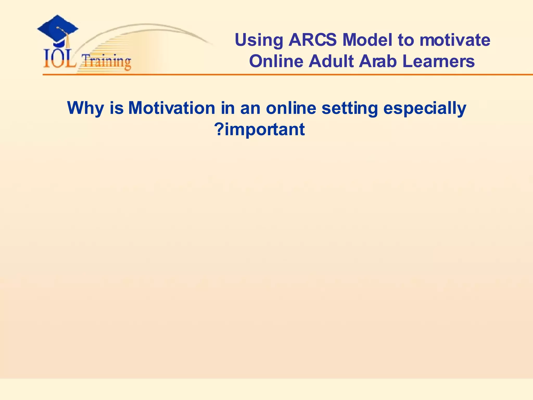 Using ARCS Model to motivate Online Adult Arab Learners Why is Motivation in an online setting especially important?  