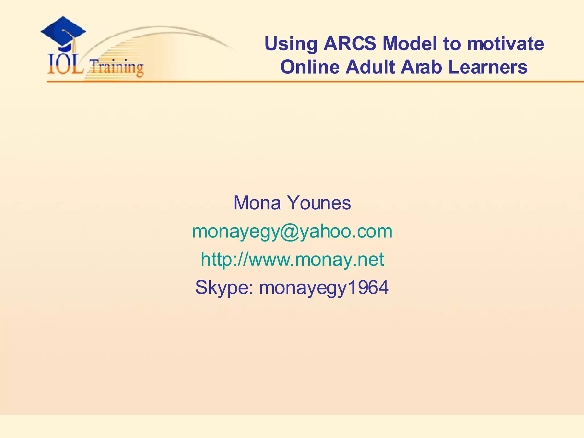 Using ARCS Model to motivate Online Adult Arab Learners Mona Younes [email_address] http://www.monay.net Skype: monayegy1964 