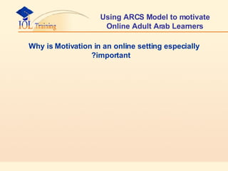 Using ARCS Model to motivate Online Adult Arab Learners Why is Motivation in an online setting especially important?  