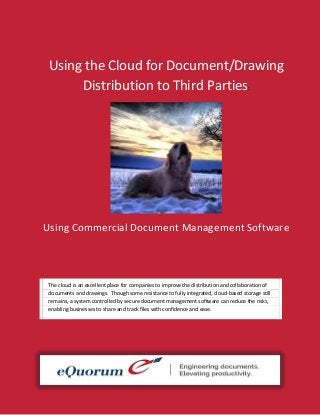 The cloud is an excellent place for companies to improve the distribution and collaboration of
documents and drawings. Though some resistance to fully integrated, cloud-based storage still
remains, a system controlled by secure document management software can reduce the risks,
enabling businesses to share and track files with confidence and ease.
Using the Cloud for Document/Drawing
Distribution to Third Parties:
Using Commercial Document Management Software
 
