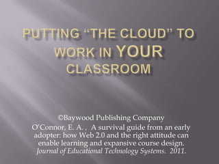 ©Baywood Publishing Company
O’Connor, E. A. , A survival guide from an early
adopter: how Web 2.0 and the right attitude can
  enable learning and expansive course design.
 Journal of Educational Technology Systems. 2011.
 