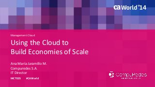 Management Cloud 
Using the Cloud to 
Build Economies of Scale 
Ana María Jaramillo M. 
MCT02S #CAWorld 
Compuredes S.A. 
IT Director 
 