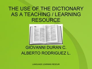 THE USE OF THE DICTIONARY AS A TEACHING / LEARNING RESOURCE PRESENTERS: GIOVANNI DURAN C. ALBERTO RODRIGUEZ L. 