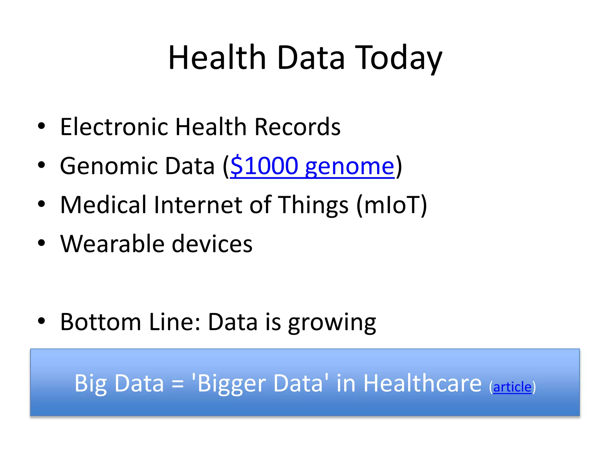 Health Data Today
• Electronic Health Records
• Genomic Data ($1000 genome)
• Medical Internet of Things (mIoT)
• Wearable devices
• Bottom Line: Data is growing
Big Data = 'Bigger Data' in Healthcare (article)
 