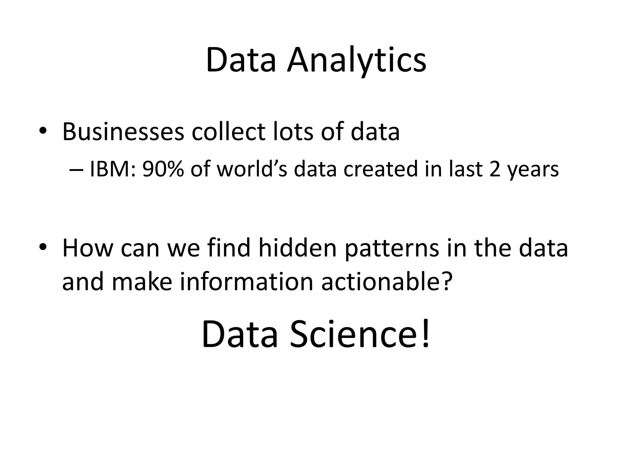 Data Analytics
• Businesses collect lots of data
– IBM: 90% of world’s data created in last 2 years
• How can we find hidden patterns in the data
and make information actionable?
Data Science!
 