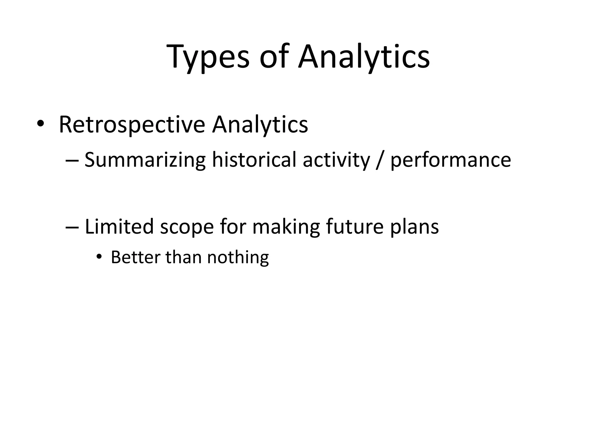 Types of Analytics
• Retrospective Analytics
– Summarizing historical activity / performance
– Limited scope for making future plans
• Better than nothing
 