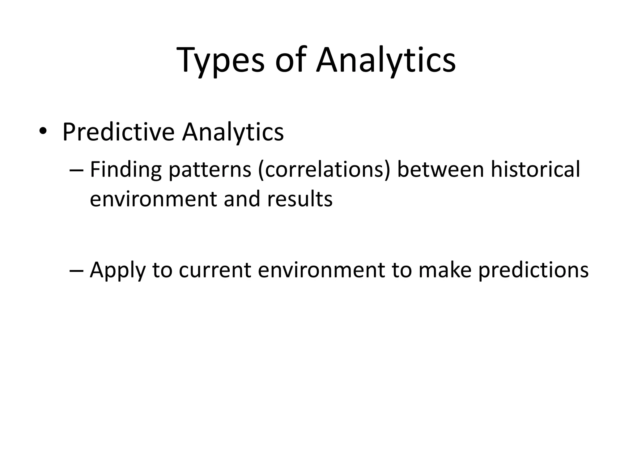 Types of Analytics
• Predictive Analytics
– Finding patterns (correlations) between historical
environment and results
– Apply to current environment to make predictions
 