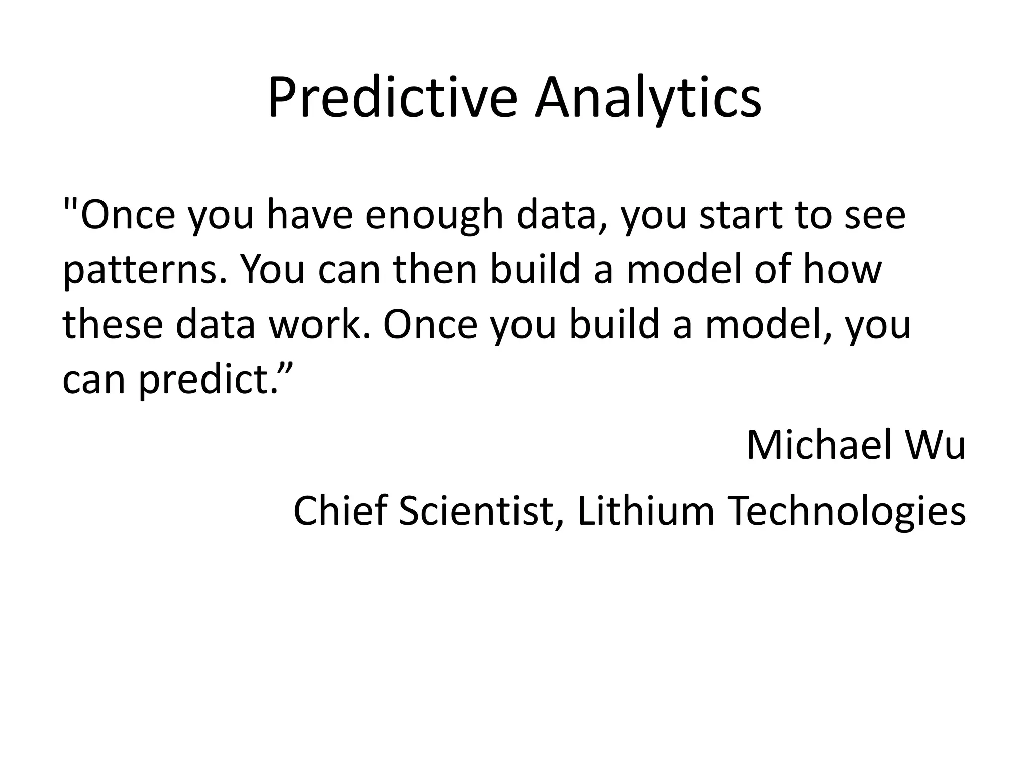 Predictive Analytics
"Once you have enough data, you start to see
patterns. You can then build a model of how
these data work. Once you build a model, you
can predict.”
Michael Wu
Chief Scientist, Lithium Technologies
 