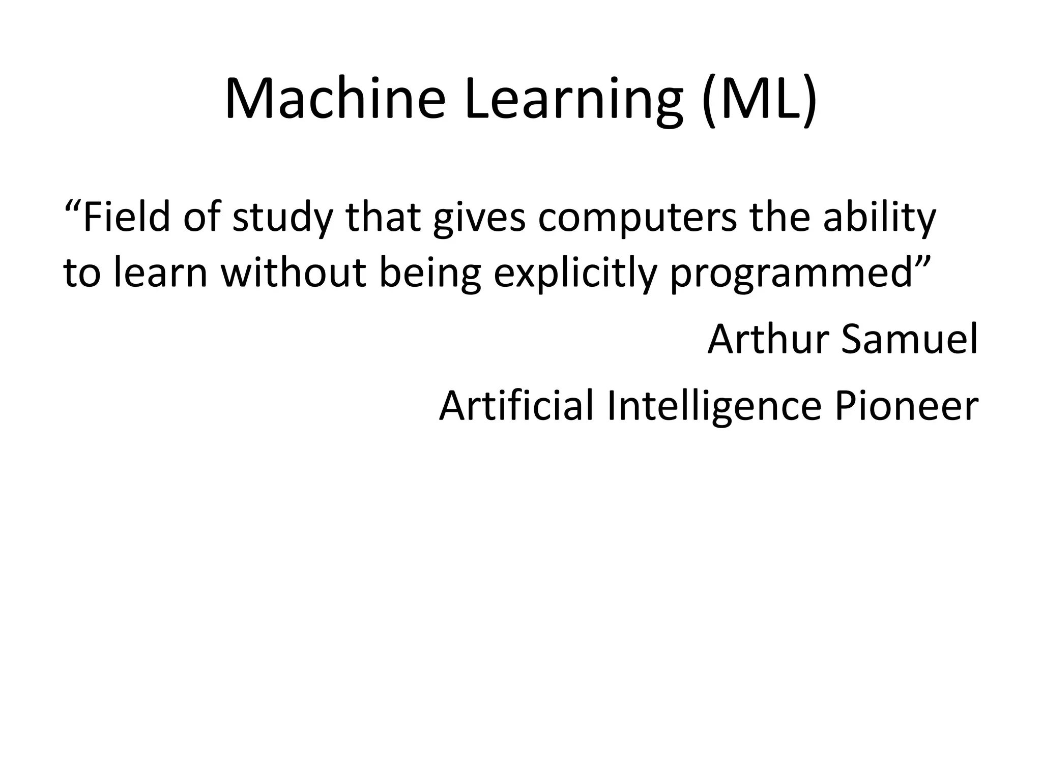 Machine Learning (ML)
“Field of study that gives computers the ability
to learn without being explicitly programmed”
Arthur Samuel
Artificial Intelligence Pioneer
 