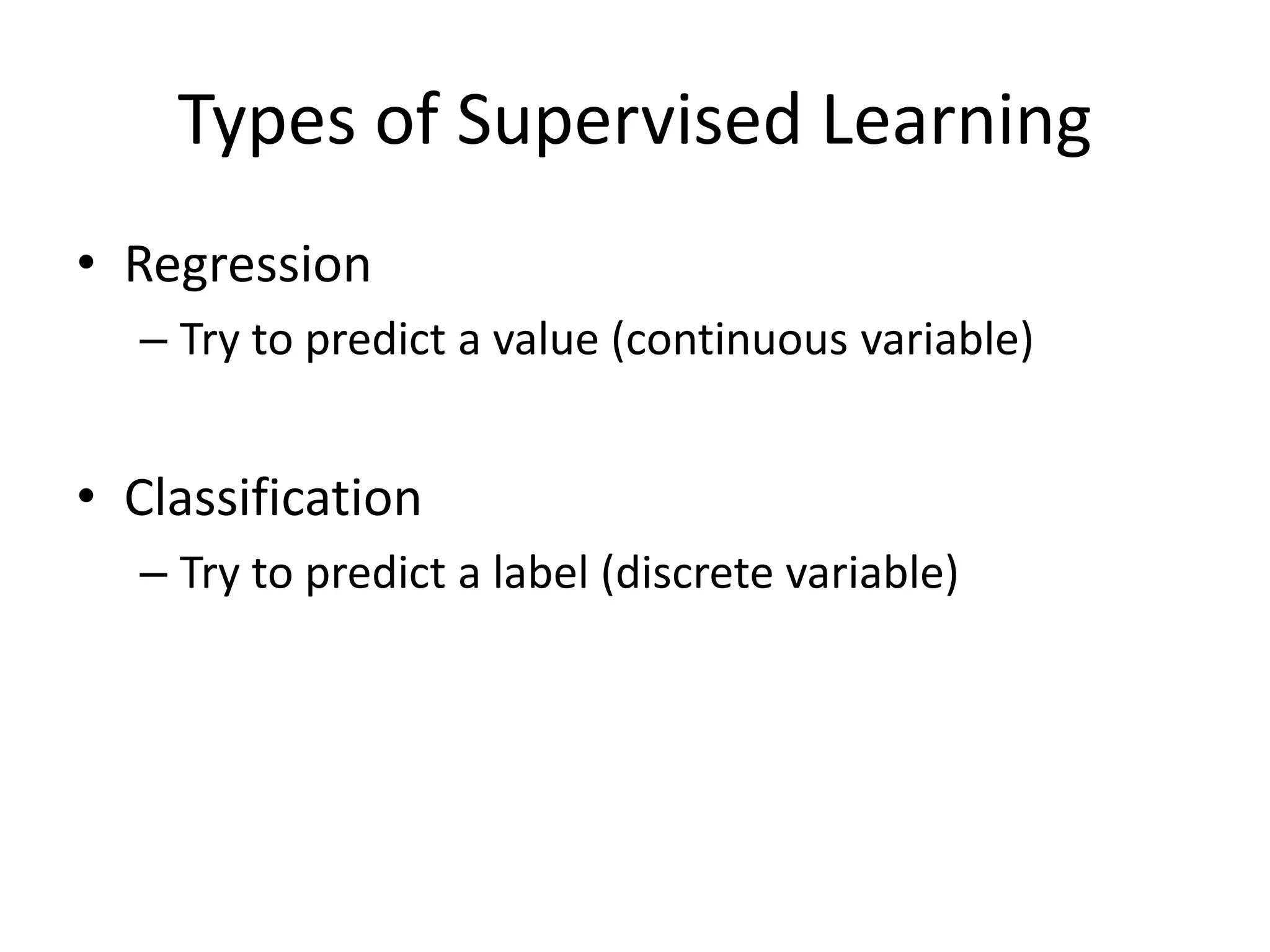 Types of Supervised Learning
• Regression
– Try to predict a value (continuous variable)
• Classification
– Try to predict a label (discrete variable)
 