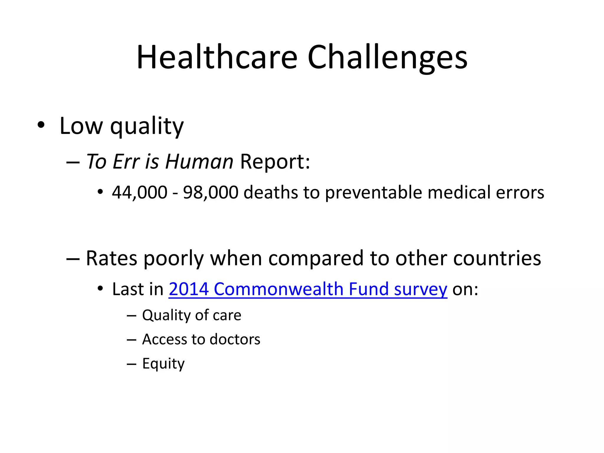 Healthcare Challenges
• Low quality
– To Err is Human Report:
• 44,000 - 98,000 deaths to preventable medical errors
– Rates poorly when compared to other countries
• Last in 2014 Commonwealth Fund survey on:
– Quality of care
– Access to doctors
– Equity
 