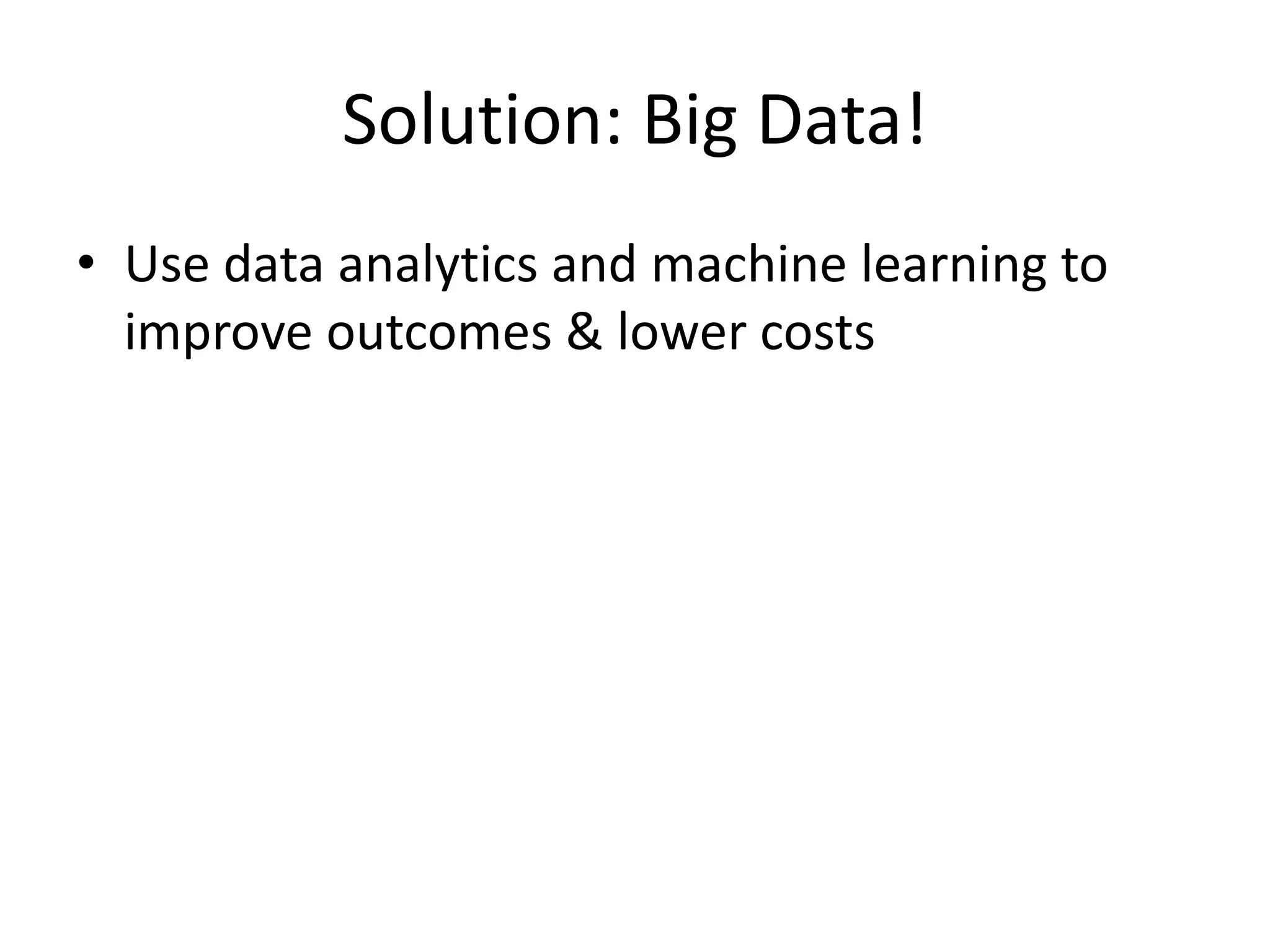 Solution: Big Data!
• Use data analytics and machine learning to
improve outcomes & lower costs
 