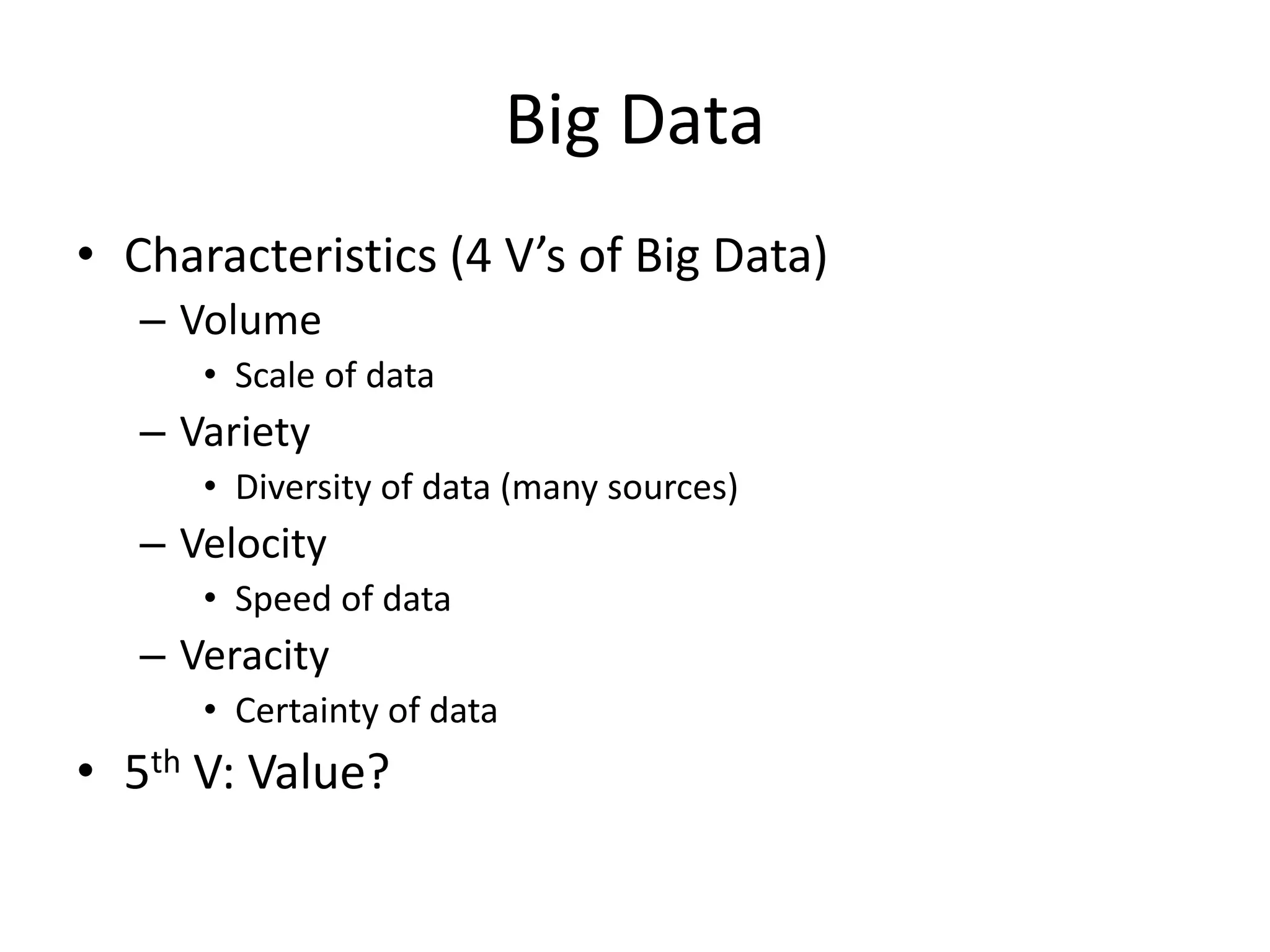 Big Data
• Characteristics (4 V’s of Big Data)
– Volume
• Scale of data
– Variety
• Diversity of data (many sources)
– Velocity
• Speed of data
– Veracity
• Certainty of data
• 5th V: Value?
 