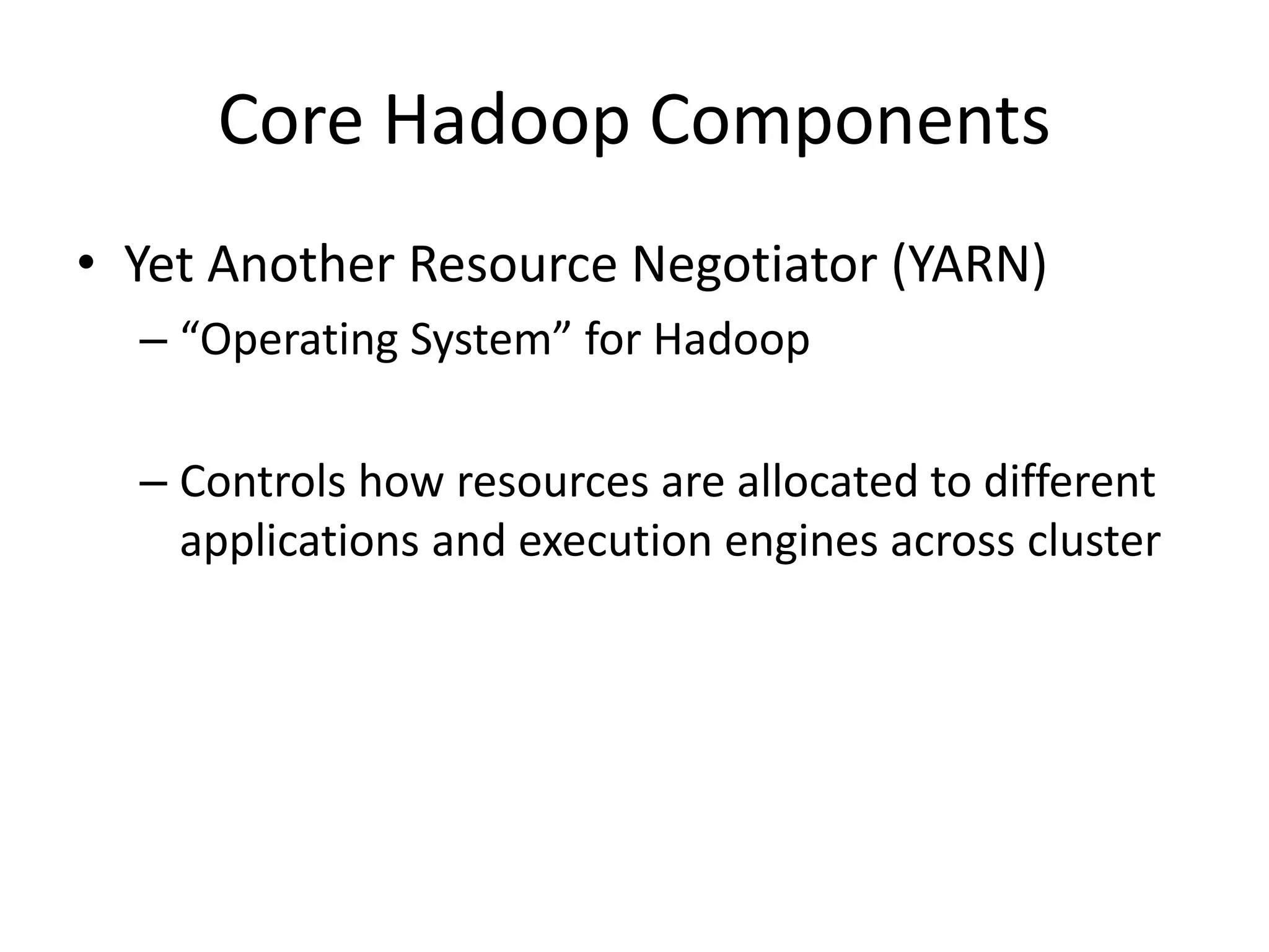 Core Hadoop Components
• Yet Another Resource Negotiator (YARN)
– “Operating System” for Hadoop
– Controls how resources are allocated to different
applications and execution engines across cluster
 