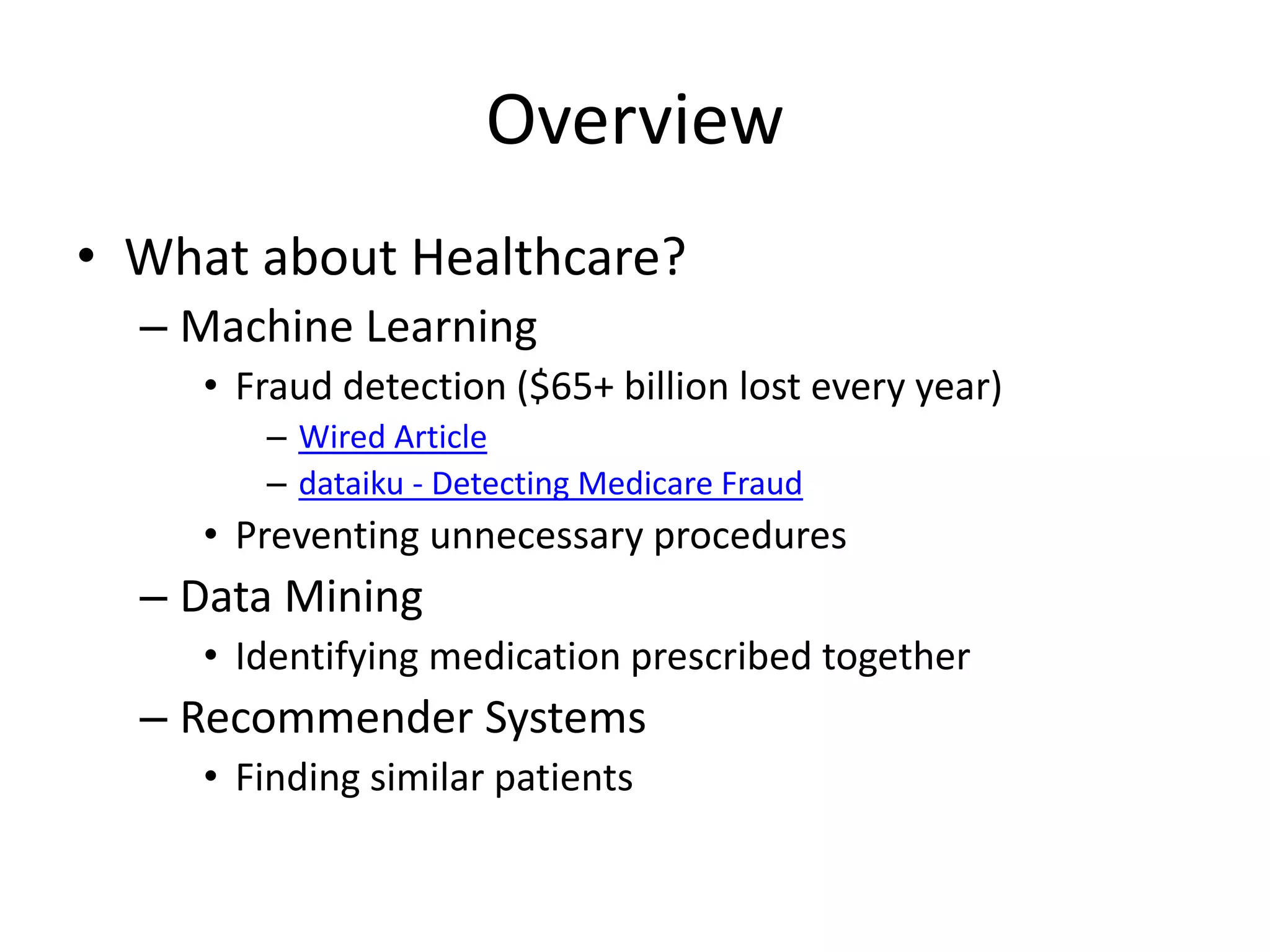 Overview
• What about Healthcare?
– Machine Learning
• Fraud detection ($65+ billion lost every year)
– Wired Article
– dataiku - Detecting Medicare Fraud
• Preventing unnecessary procedures
– Data Mining
• Identifying medication prescribed together
– Recommender Systems
• Finding similar patients
 
