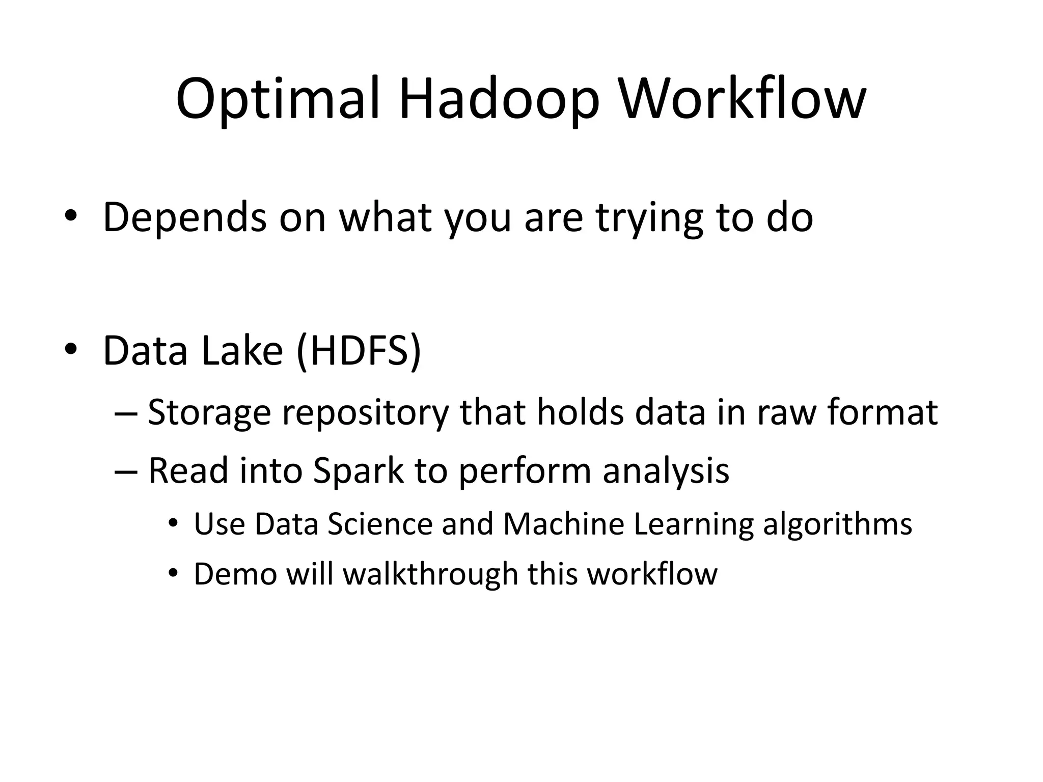 Optimal Hadoop Workflow
• Depends on what you are trying to do
• Data Lake (HDFS)
– Storage repository that holds data in raw format
– Read into Spark to perform analysis
• Use Data Science and Machine Learning algorithms
• Demo will walkthrough this workflow
 