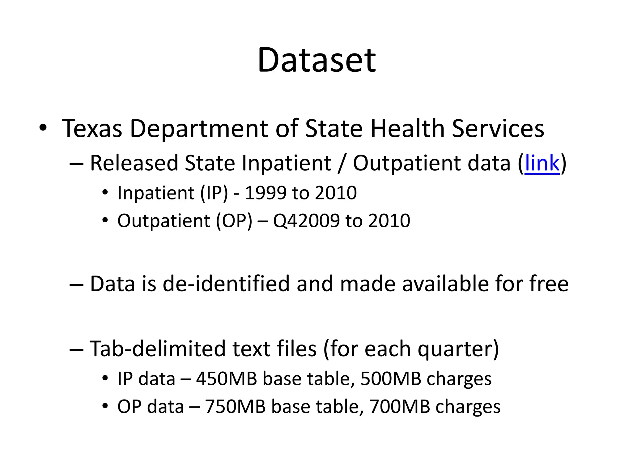 Dataset
• Texas Department of State Health Services
– Released State Inpatient / Outpatient data (link)
• Inpatient (IP) - 1999 to 2010
• Outpatient (OP) – Q42009 to 2010
– Data is de-identified and made available for free
– Tab-delimited text files (for each quarter)
• IP data – 450MB base table, 500MB charges
• OP data – 750MB base table, 700MB charges
 