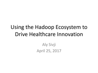 Using the Hadoop Ecosystem to
Drive Healthcare Innovation
Aly Sivji
April 25, 2017
 