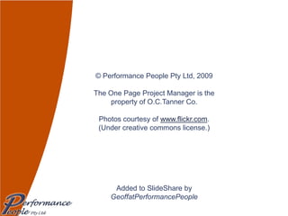 © Performance People Pty Ltd, 2009 The One Page Project Manager is the  property of O.C.Tanner Co. Photos courtesy of  www.flickr.com . (Under creative commons license.) Added to SlideShare by  GeoffatPerformancePeople www.performancepeople.com.au 