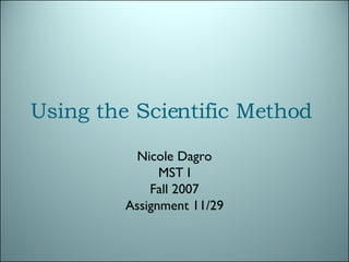 Using the Scientific Method  Nicole Dagro MST I Fall 2007 Assignment 11/29 