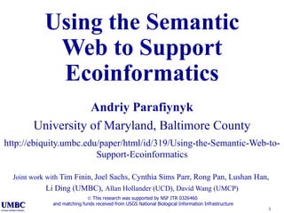 Using the Semantic Web to Support Ecoinformatics Andriy Parafiynyk University of Maryland, Baltimore County http://ebiquity.umbc.edu/paper/html/id/319/Using-the-Semantic-Web-to-Support-Ecoinformatics Joint work with  Tim Finin ,  Joel Sachs, Cynthia Sims Parr, Rong Pan, Lushan Han,  Li Ding (UMBC),  Allan Hollander (UCD), David Wang (UMCP)    This research was supported by NSF ITR 0326460  and matching funds received from USGS National Biological Information Infrastructure 