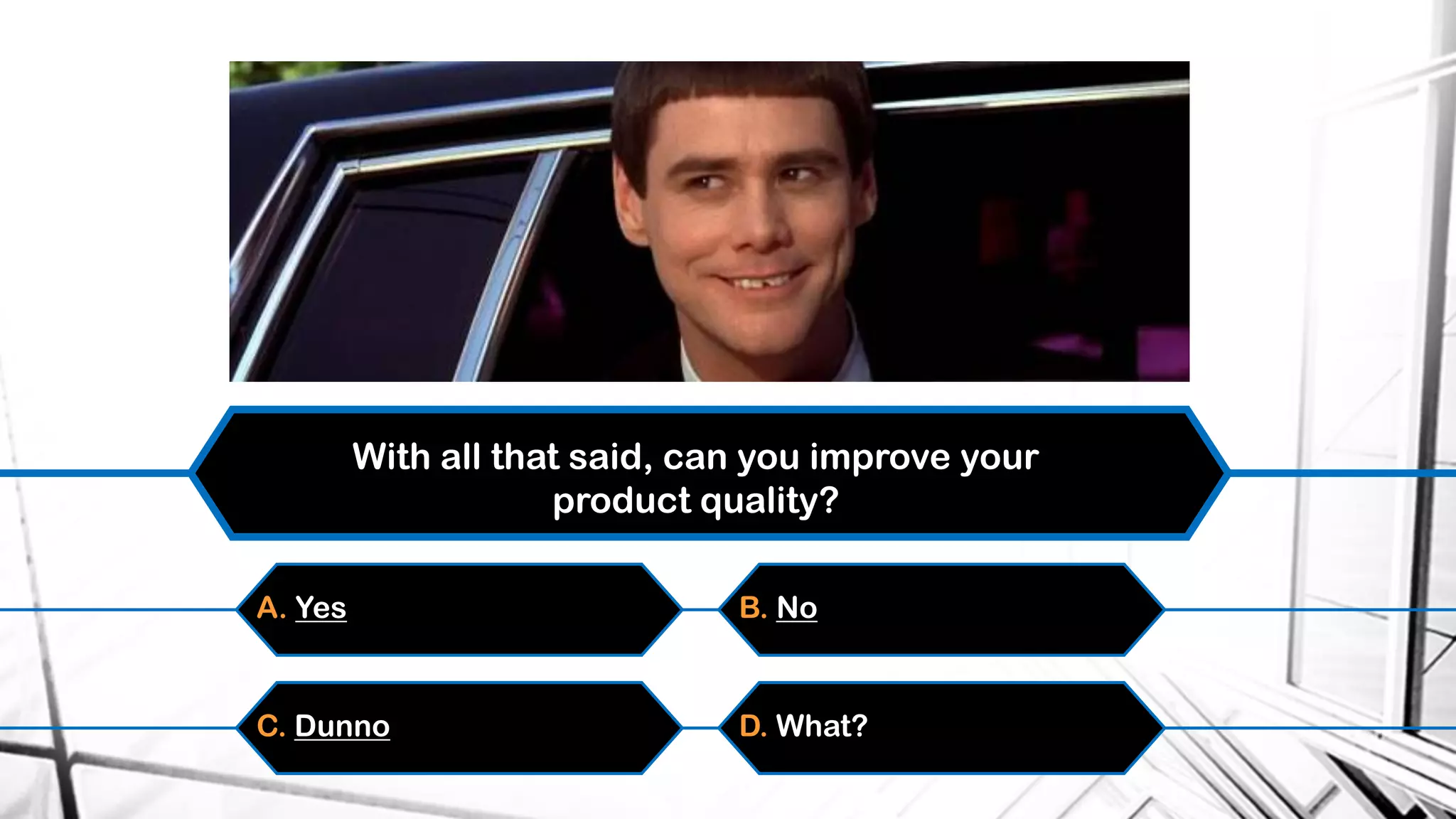 With all that said, can you improve your
product quality?
A. Yes B. No
C. Dunno D. What?
 