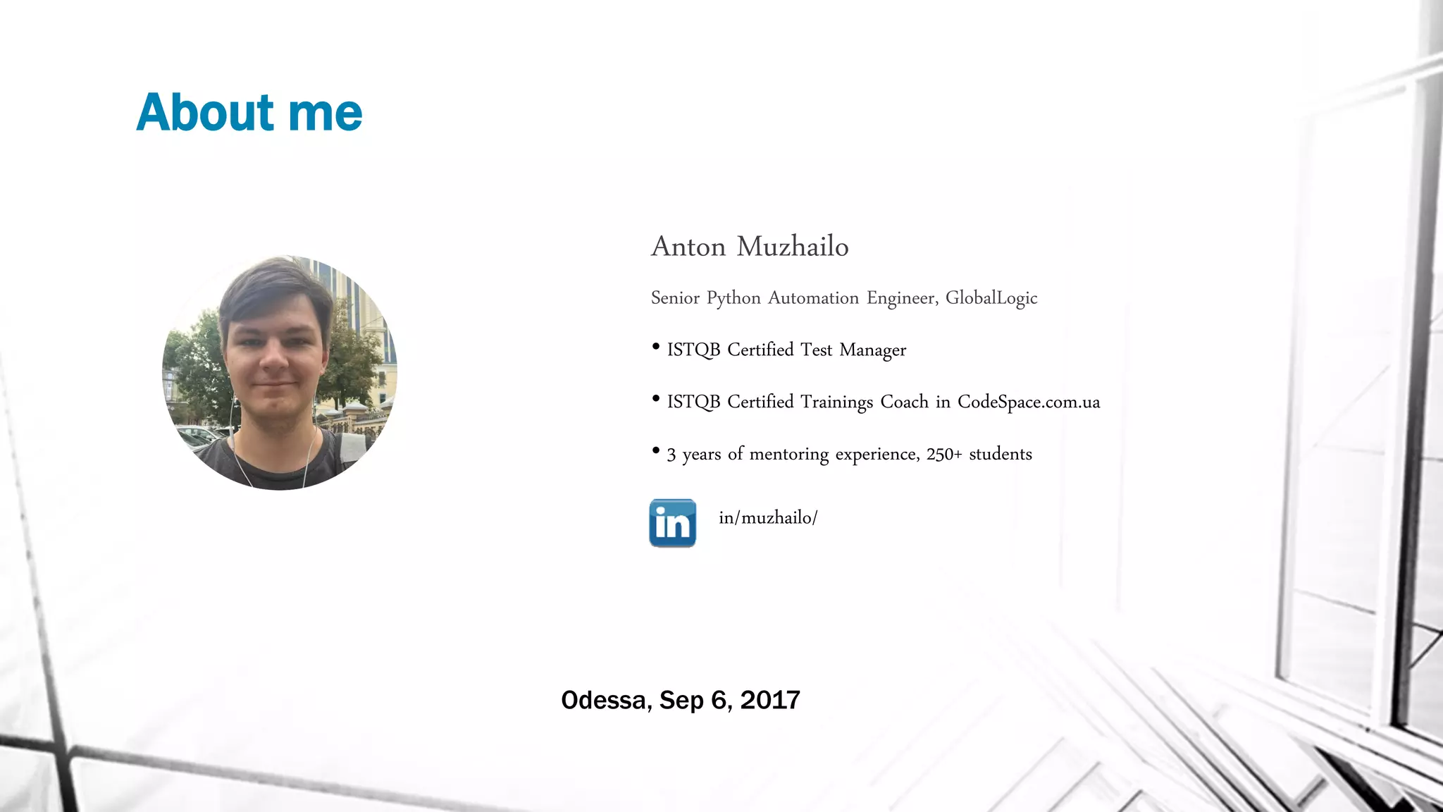 About me
Anton Muzhailo
Senior Python Automation Engineer, GlobalLogic
• ISTQB Certified Test Manager
• ISTQB Certified Trainings Coach in CodeSpace.com.ua
• 3 years of mentoring experience, 250+ students
in/muzhailo/
Odessa, Sep 6, 2017
 