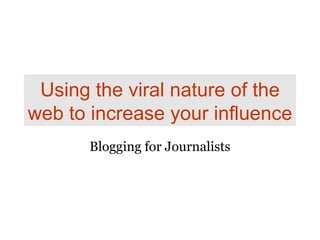 Using the viral nature of the web to increase your influence Blogging for Journalists 