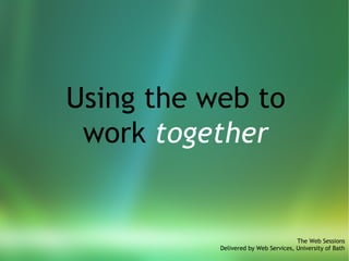 Using the web to work  together The Web Sessions Delivered by Web Services, University of Bath 