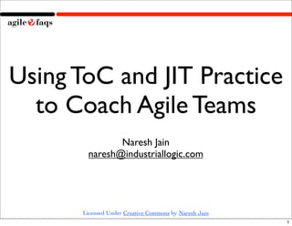 Using ToC and JIT Practice
  to Coach Agile Teams
                Naresh Jain
         naresh@industriallogic.com




       Licensed Under Creative Commons by Naresh Jain
                                                        1
 