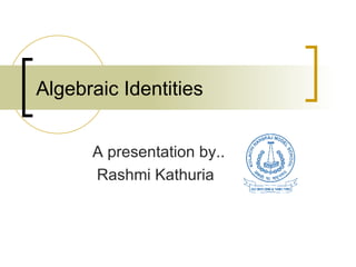 Algebraic Identities A presentation by.. Rashmi Kathuria 