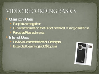 Classroom Uses: Put pictures together Film demonstration that is not practical during class time Parodies/Reenactments Internet Uses: Review/Demonstration of Concepts Extended Learning (add’l topics) 